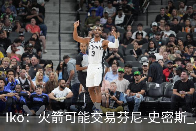Iko：火箭可能交易芬尼-史密斯 后者在联盟中引起了相当多的兴趣